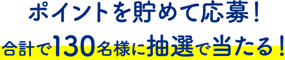 ポイントを貯めて応募！合計で130名様に抽選で当たる！